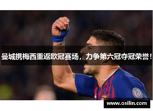 曼城携梅西重返欧冠赛场，力争第六冠夺冠荣誉！